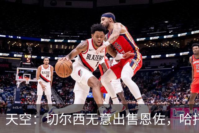 天空：切尔西无意出售恩佐，哈托将成为球队首发左后卫