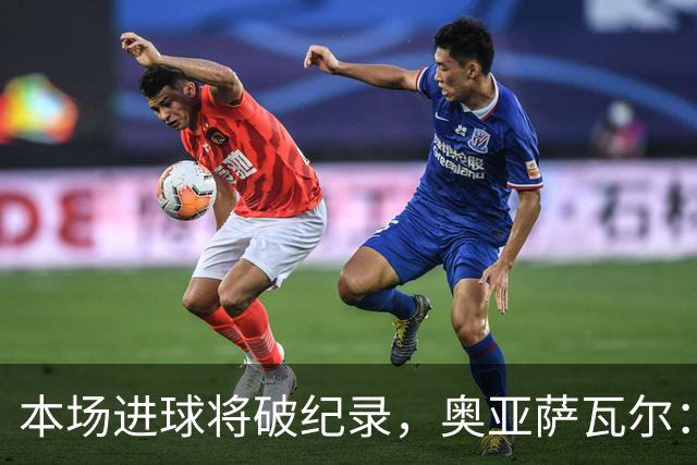 本场进球将破纪录，奥亚萨瓦尔：我愿用不进球换球队胜利
